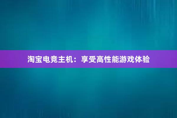 淘宝电竞主机：享受高性能游戏体验