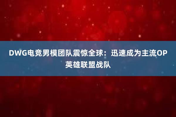 DWG电竞男模团队震惊全球：迅速成为主流OP英雄联盟战队