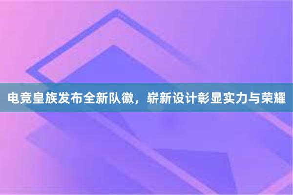 电竞皇族发布全新队徽，崭新设计彰显实力与荣耀