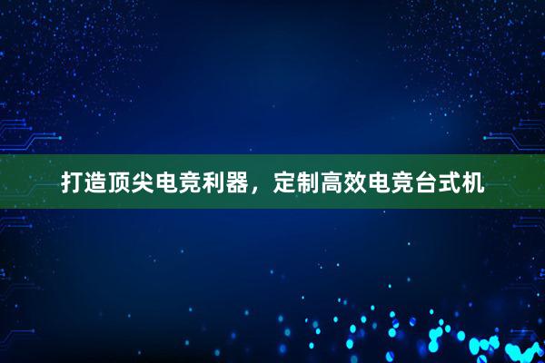 打造顶尖电竞利器，定制高效电竞台式机