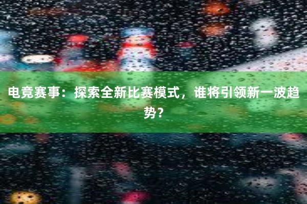 电竞赛事：探索全新比赛模式，谁将引领新一波趋势？