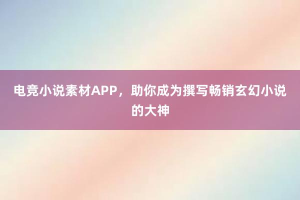 电竞小说素材APP，助你成为撰写畅销玄幻小说的大神