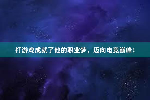 打游戏成就了他的职业梦，迈向电竞巅峰！