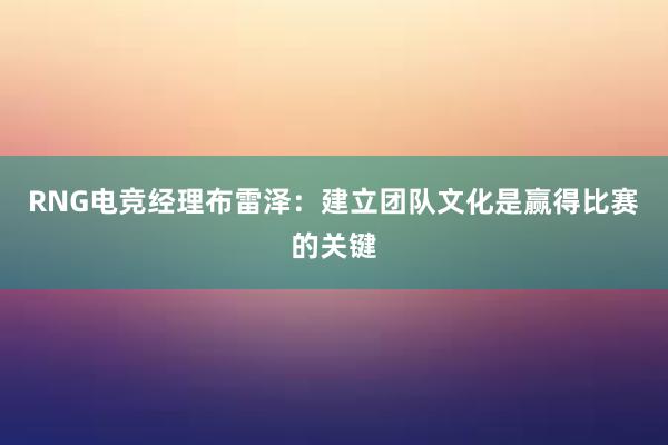 RNG电竞经理布雷泽：建立团队文化是赢得比赛的关键