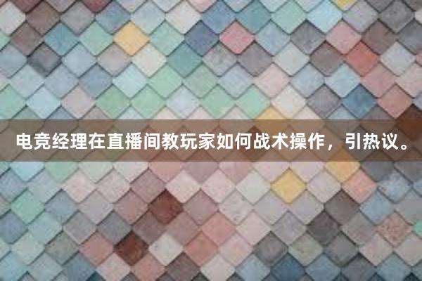 电竞经理在直播间教玩家如何战术操作，引热议。