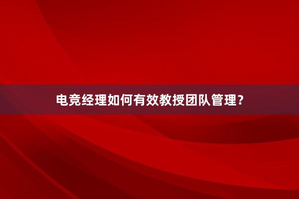 电竞经理如何有效教授团队管理？