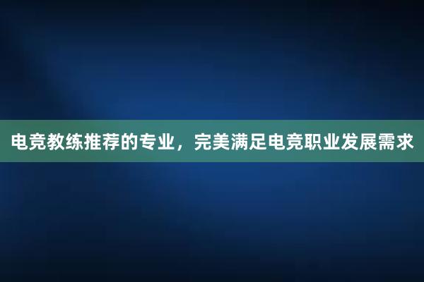 电竞教练推荐的专业，完美满足电竞职业发展需求