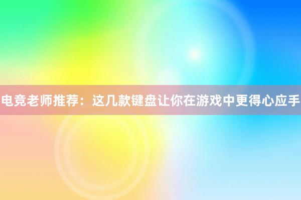 电竞老师推荐：这几款键盘让你在游戏中更得心应手