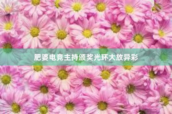 肥婆电竞主持颁奖光环大放异彩