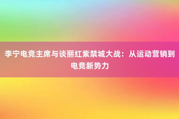 李宁电竞主席与谈丽红紫禁城大战：从运动营销到电竞新势力