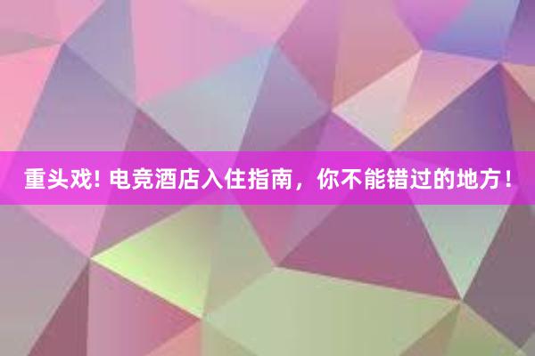 重头戏! 电竞酒店入住指南，你不能错过的地方！