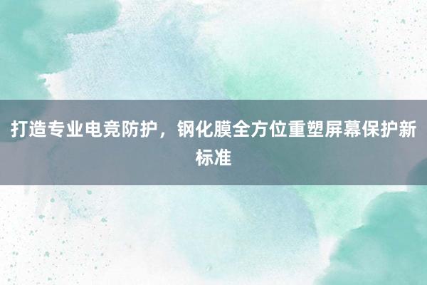 打造专业电竞防护，钢化膜全方位重塑屏幕保护新标准