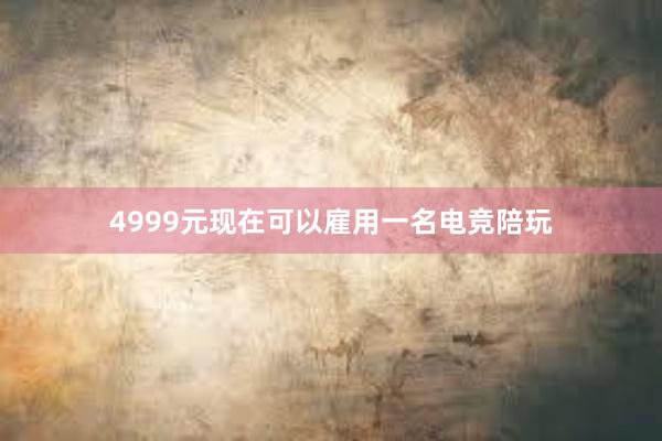 4999元现在可以雇用一名电竞陪玩