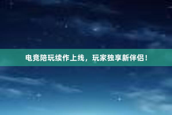 电竞陪玩续作上线，玩家独享新伴侣！