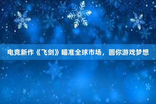 电竞新作《飞剑》瞄准全球市场，圆你游戏梦想