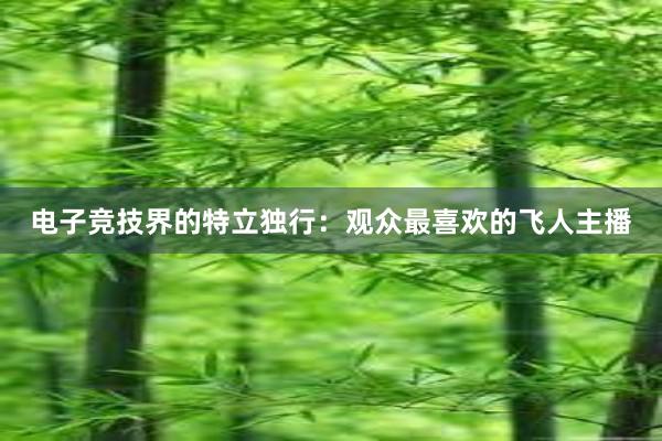 电子竞技界的特立独行：观众最喜欢的飞人主播