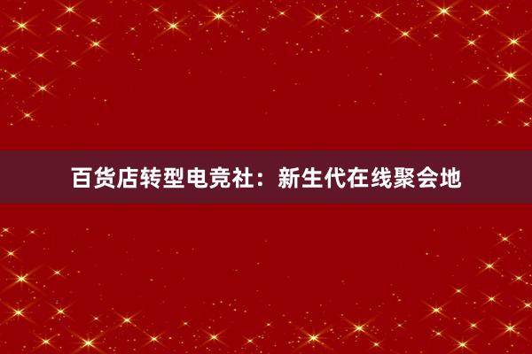 百货店转型电竞社：新生代在线聚会地