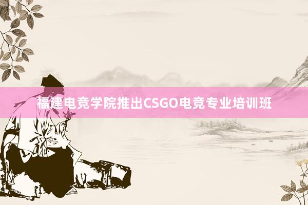 福建电竞学院推出CSGO电竞专业培训班