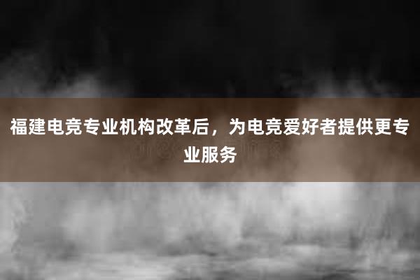 福建电竞专业机构改革后，为电竞爱好者提供更专业服务