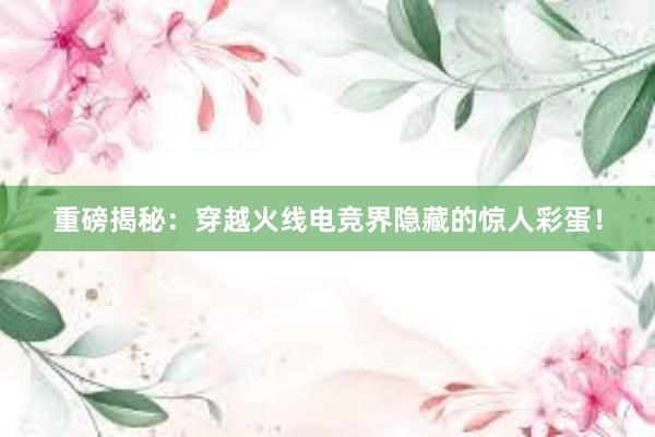 重磅揭秘：穿越火线电竞界隐藏的惊人彩蛋！