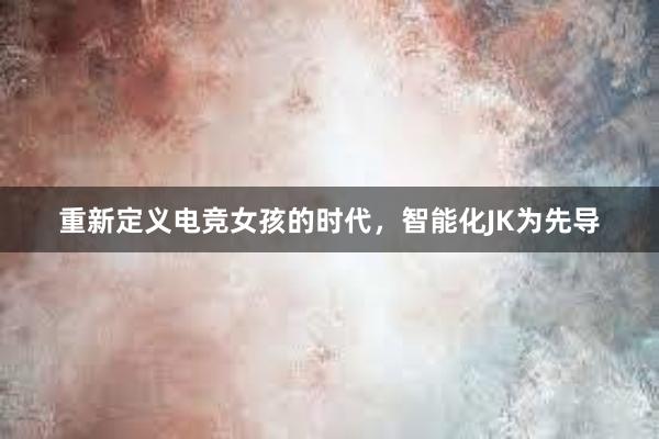 重新定义电竞女孩的时代，智能化JK为先导