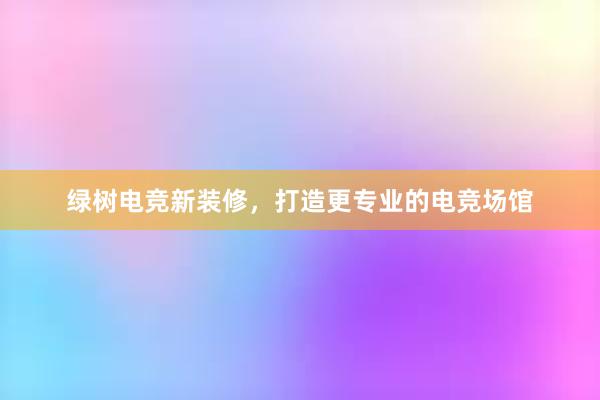 绿树电竞新装修，打造更专业的电竞场馆