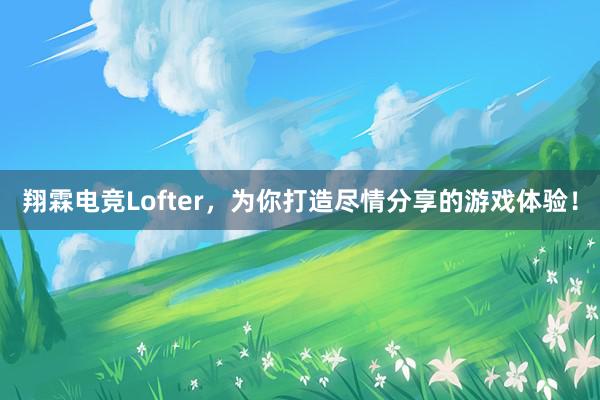 翔霖电竞Lofter，为你打造尽情分享的游戏体验！