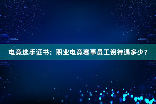 电竞选手证书：职业电竞赛事员工资待遇多少？