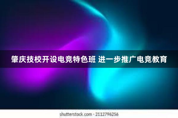 肇庆技校开设电竞特色班 进一步推广电竞教育