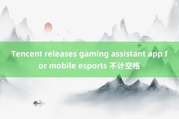 Tencent releases gaming assistant app for mobile esports 不计空格