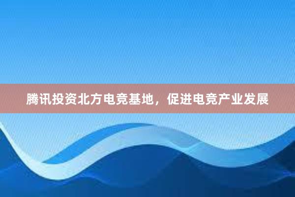 腾讯投资北方电竞基地，促进电竞产业发展