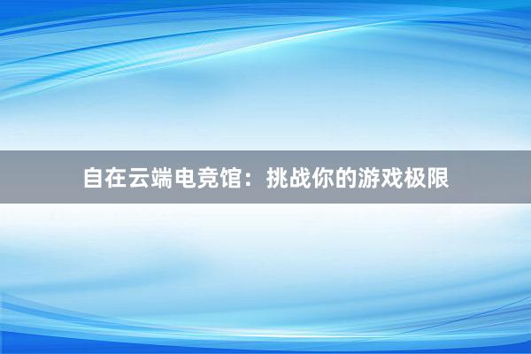 自在云端电竞馆：挑战你的游戏极限