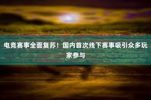 电竞赛事全面复苏！国内首次线下赛事吸引众多玩家参与