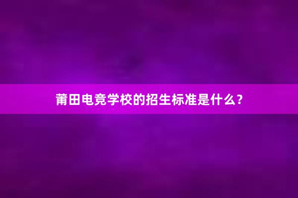 莆田电竞学校的招生标准是什么？