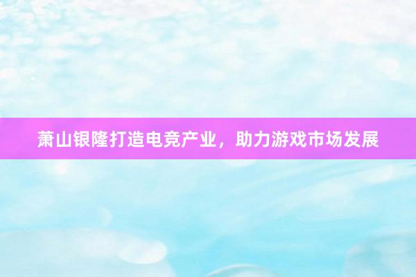 萧山银隆打造电竞产业，助力游戏市场发展