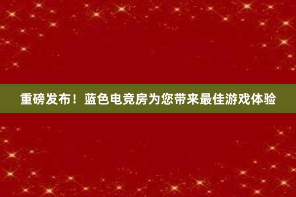 重磅发布！蓝色电竞房为您带来最佳游戏体验