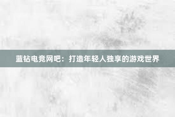 蓝钻电竞网吧：打造年轻人独享的游戏世界