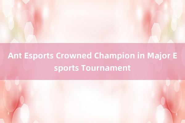 Ant Esports Crowned Champion in Major Esports Tournament