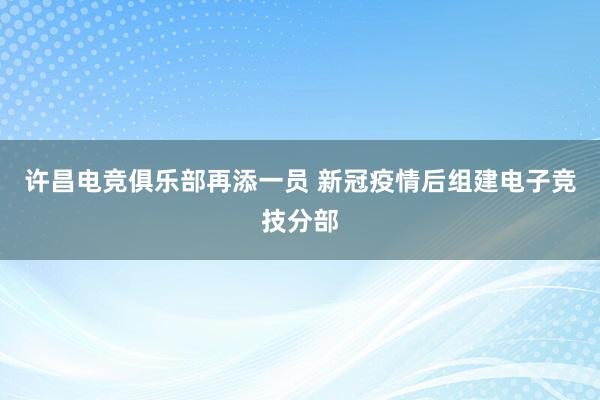 许昌电竞俱乐部再添一员 新冠疫情后组建电子竞技分部