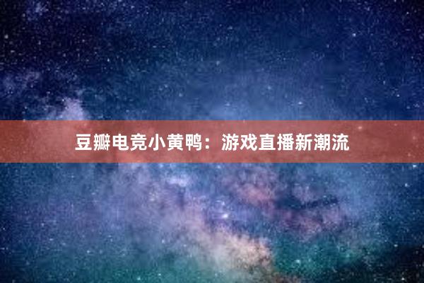 豆瓣电竞小黄鸭：游戏直播新潮流