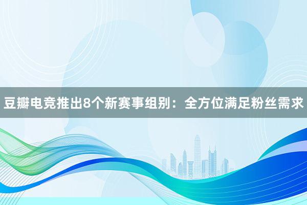 豆瓣电竞推出8个新赛事组别：全方位满足粉丝需求