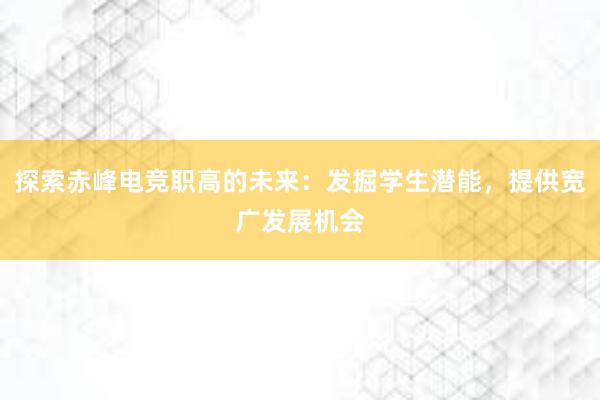 探索赤峰电竞职高的未来：发掘学生潜能，提供宽广发展机会