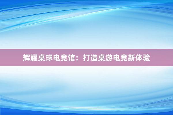 辉耀桌球电竞馆：打造桌游电竞新体验