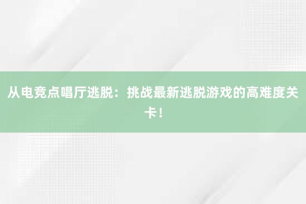 从电竞点唱厅逃脱：挑战最新逃脱游戏的高难度关卡！