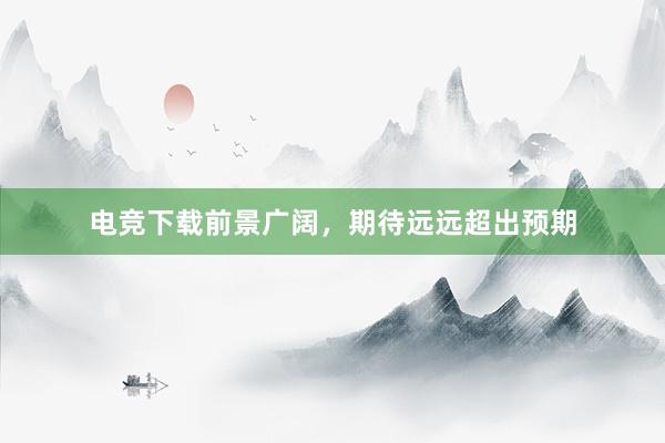 电竞下载前景广阔，期待远远超出预期