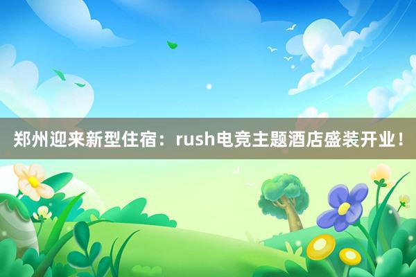 郑州迎来新型住宿：rush电竞主题酒店盛装开业！