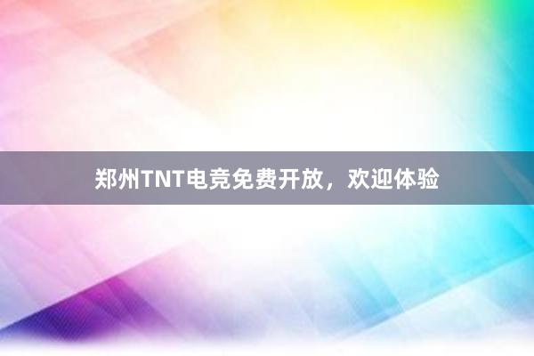 郑州TNT电竞免费开放，欢迎体验