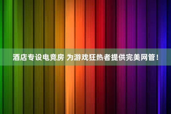 酒店专设电竞房 为游戏狂热者提供完美网管！