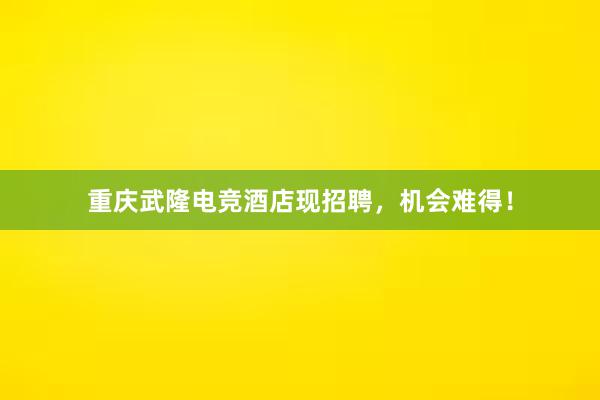 重庆武隆电竞酒店现招聘，机会难得！