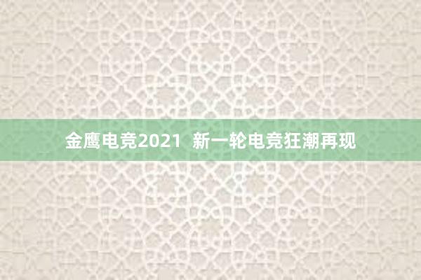 金鹰电竞2021  新一轮电竞狂潮再现